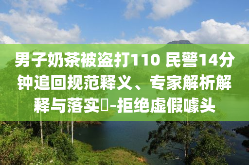 男子奶茶被盜打110 民警14分鐘追回規(guī)范釋義、專家解析解釋與落實?-拒絕虛假噱頭
