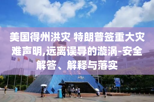 美國得州洪災(zāi) 特朗普簽重大災(zāi)難聲明,遠離誤導(dǎo)的漩渦-安全解答、解釋與落實