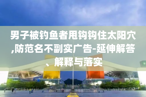 男子被釣魚者甩鉤鉤住太陽穴,防范名不副實廣告-延伸解答、解釋與落實