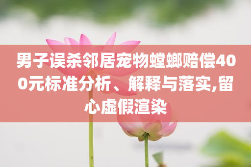 男子誤殺鄰居寵物螳螂賠償400元標(biāo)準(zhǔn)分析、解釋與落實(shí),留心虛假渲染