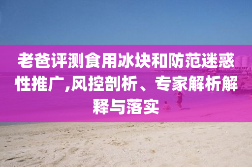 老爸評測食用冰塊和防范迷惑性推廣,風(fēng)控剖析、專家解析解釋與落實