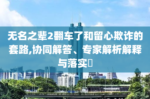 無名之輩2翻車了和留心欺詐的套路,協(xié)同解答、專家解析解釋與落實(shí)?