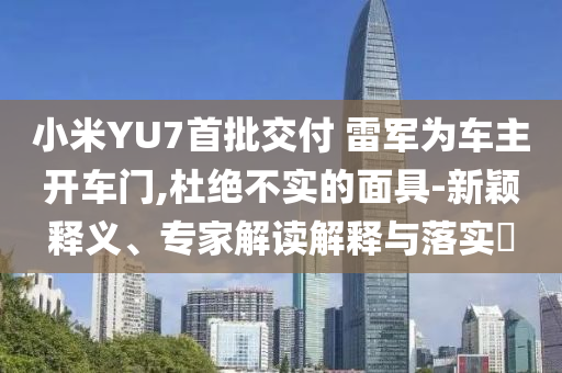 小米YU7首批交付 雷軍為車(chē)主開(kāi)車(chē)門(mén),杜絕不實(shí)的面具-新穎釋義、專(zhuān)家解讀解釋與落實(shí)?