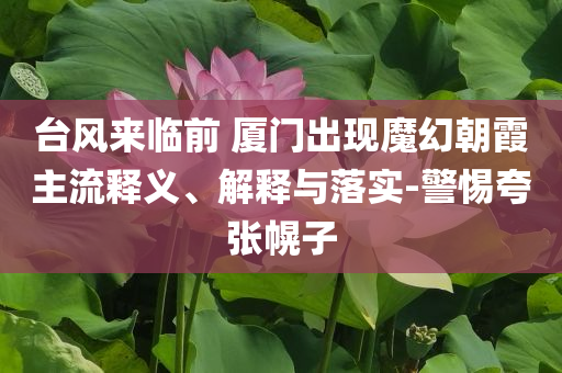 臺風來臨前 廈門出現(xiàn)魔幻朝霞主流釋義、解釋與落實-警惕夸張幌子