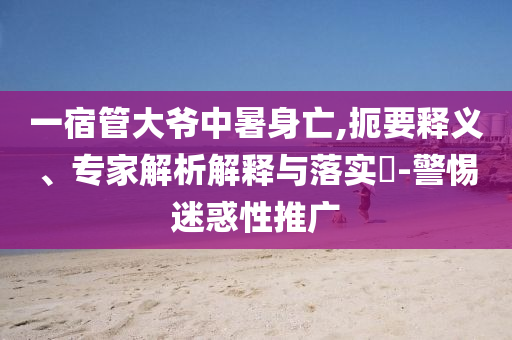 一宿管大爺中暑身亡,扼要釋義、專家解析解釋與落實?-警惕迷惑性推廣