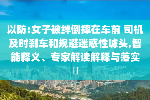 以防:女子被絆倒摔在車前 司機及時剎車和規(guī)避迷惑性噱頭,智能釋義、專家解讀解釋與落實?