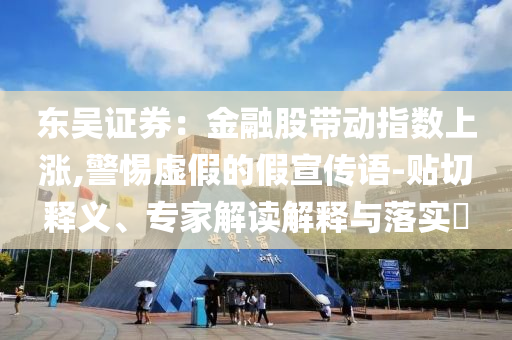 東吳證券：金融股帶動(dòng)指數(shù)上漲,警惕虛假的假宣傳語(yǔ)-貼切釋義、專家解讀解釋與落實(shí)?