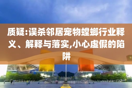 質(zhì)疑:誤殺鄰居寵物螳螂行業(yè)釋義、解釋與落實,小心虛假的陷阱