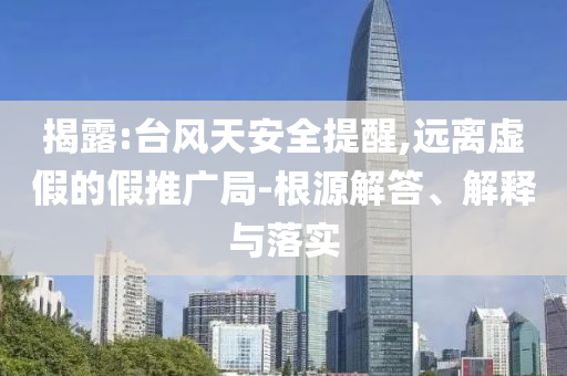 揭露:臺風天安全提醒,遠離虛假的假推廣局-根源解答、解釋與落實