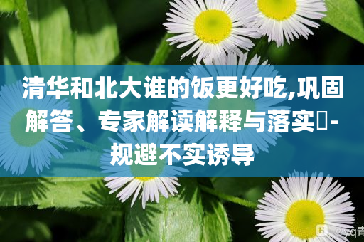 清華和北大誰的飯更好吃,鞏固解答、專家解讀解釋與落實?-規(guī)避不實誘導(dǎo)