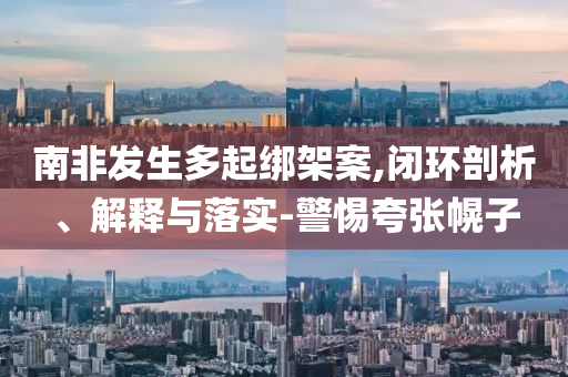 南非發(fā)生多起綁架案,閉環(huán)剖析、解釋與落實-警惕夸張幌子