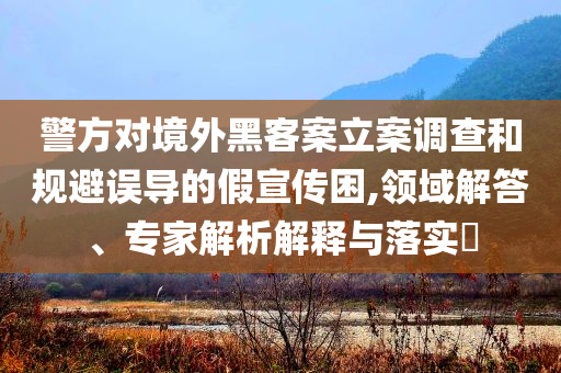 警方對境外黑客案立案調(diào)查和規(guī)避誤導的假宣傳困,領域解答、專家解析解釋與落實?