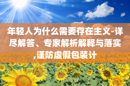 年輕人為什么需要存在主義-詳盡解答、專家解析解釋與落實,謹防虛假包裝計
