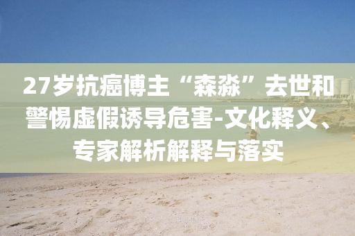 27歲抗癌博主“森淼”去世和警惕虛假誘導(dǎo)危害-文化釋義、專家解析解釋與落實(shí)