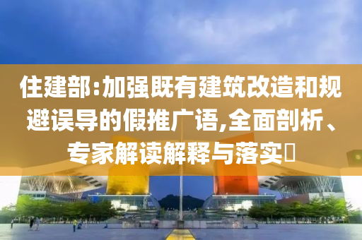 住建部:加強既有建筑改造和規(guī)避誤導的假推廣語,全面剖析、專家解讀解釋與落實?