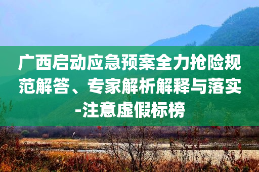 廣西啟動(dòng)應(yīng)急預(yù)案全力搶險(xiǎn)規(guī)范解答、專家解析解釋與落實(shí)-注意虛假標(biāo)榜