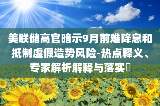 美聯(lián)儲高官暗示9月前難降息和抵制虛假造勢風險-熱點釋義、專家解析解釋與落實?