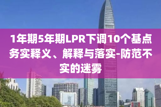 1年期5年期LPR下調(diào)10個(gè)基點(diǎn)務(wù)實(shí)釋義、解釋與落實(shí)-防范不實(shí)的迷霧