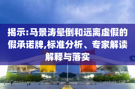 揭示:馬景濤暈倒和遠離虛假的假承諾牌,標準分析、專家解讀解釋與落實