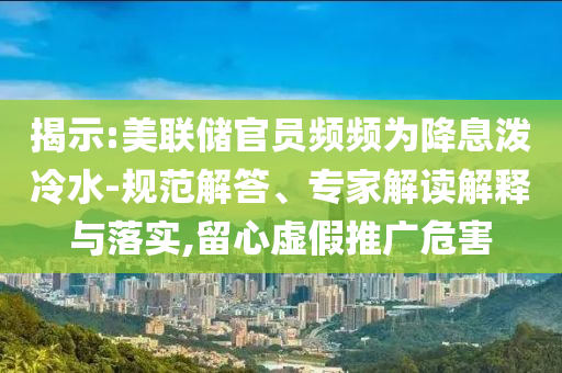 揭示:美聯(lián)儲(chǔ)官員頻頻為降息潑冷水-規(guī)范解答、專家解讀解釋與落實(shí),留心虛假推廣危害