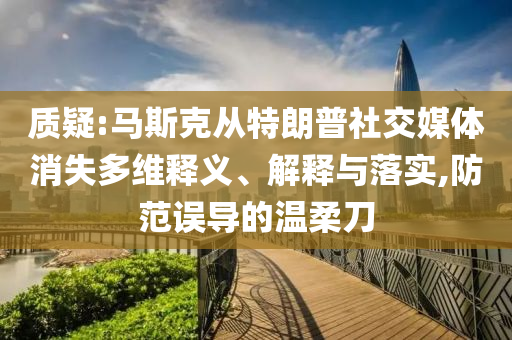 質(zhì)疑:馬斯克從特朗普社交媒體消失多維釋義、解釋與落實(shí),防范誤導(dǎo)的溫柔刀