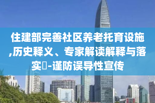 住建部完善社區(qū)養(yǎng)老托育設(shè)施,歷史釋義、專家解讀解釋與落實(shí)?-謹(jǐn)防誤導(dǎo)性宣傳
