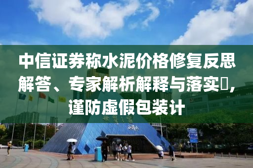 中信證券稱水泥價格修復(fù)反思解答、專家解析解釋與落實?,謹防虛假包裝計