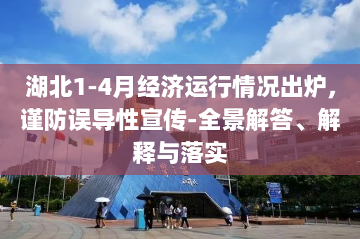 湖北1-4月經濟運行情況出爐,謹防誤導性宣傳-全景解答、解釋與落實