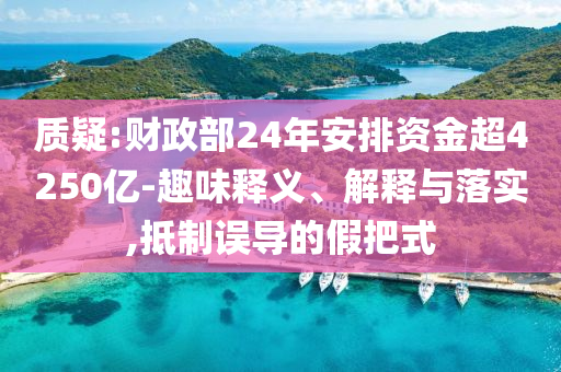 質疑:財政部24年安排資金超4250億-趣味釋義、解釋與落實,抵制誤導的假把式