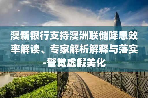 澳新銀行支持澳洲聯(lián)儲(chǔ)降息效率解讀、專家解析解釋與落實(shí)-警覺虛假美化
