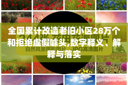 全國(guó)累計(jì)改造老舊小區(qū)28萬個(gè)和拒絕虛假噱頭,數(shù)字釋義、解釋與落實(shí)
