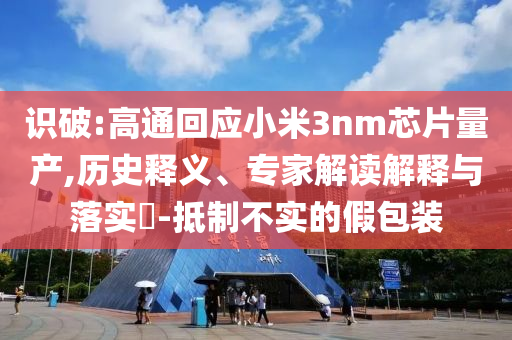 識(shí)破:高通回應(yīng)小米3nm芯片量產(chǎn),歷史釋義、專家解讀解釋與落實(shí)?-抵制不實(shí)的假包裝