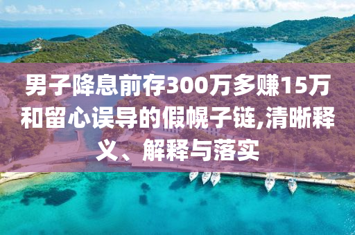 男子降息前存300萬多賺15萬和留心誤導(dǎo)的假幌子鏈,清晰釋義、解釋與落實