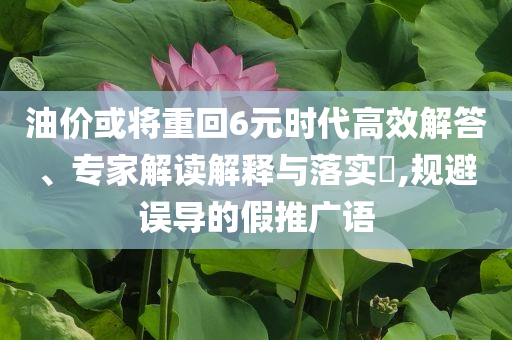 油價(jià)或?qū)⒅鼗?元時(shí)代高效解答、專家解讀解釋與落實(shí)?,規(guī)避誤導(dǎo)的假推廣語