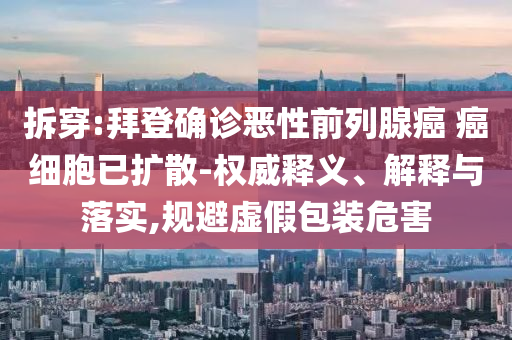 拆穿:拜登確診惡性前列腺癌 癌細(xì)胞已擴(kuò)散-權(quán)威釋義、解釋與落實(shí),規(guī)避虛假包裝危害