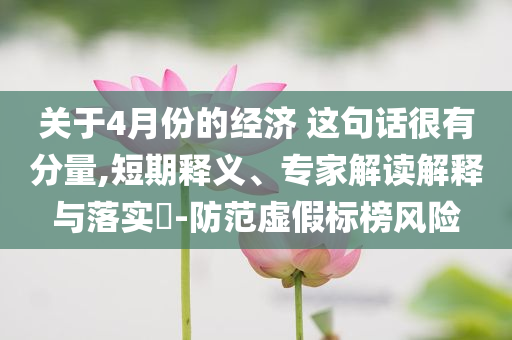 關(guān)于4月份的經(jīng)濟 這句話很有分量,短期釋義、專家解讀解釋與落實?-防范虛假標(biāo)榜風(fēng)險