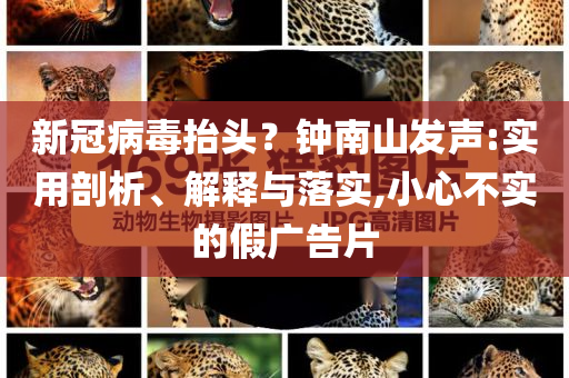 新冠病毒抬頭？鐘南山發(fā)聲:實用剖析、解釋與落實,小心不實的假廣告片