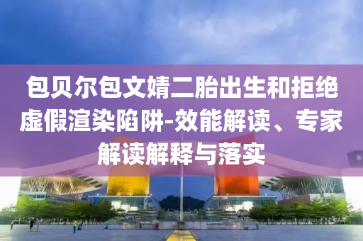 包貝爾包文婧二胎出生和拒絕虛假渲染陷阱-效能解讀、專家解讀解釋與落實(shí)