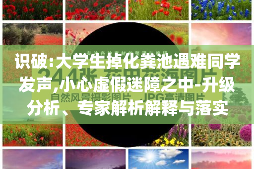 識(shí)破:大學(xué)生掉化糞池遇難同學(xué)發(fā)聲,小心虛假迷障之中-升級(jí)分析、專家解析解釋與落實(shí)