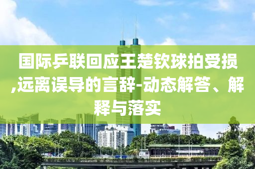 國際乒聯回應王楚欽球拍受損,遠離誤導的言辭-動態(tài)解答、解釋與落實