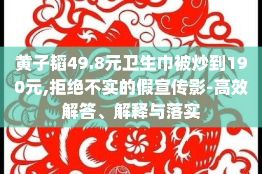 黃子韜49.8元衛(wèi)生巾被炒到190元,拒絕不實(shí)的假宣傳影-高效解答、解釋與落實(shí)