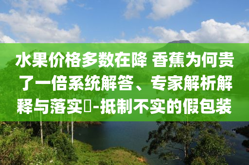 水果價(jià)格多數(shù)在降 香蕉為何貴了一倍系統(tǒng)解答、專(zhuān)家解析解釋與落實(shí)?-抵制不實(shí)的假包裝