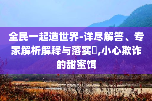 全民一起造世界-詳盡解答、專家解析解釋與落實(shí)?,小心欺詐的甜蜜餌