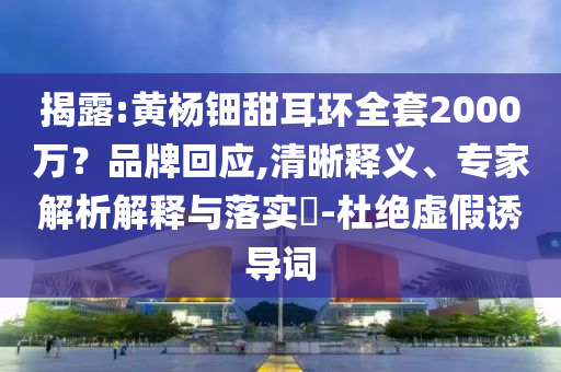 揭露:黃楊鈿甜耳環(huán)全套2000萬？品牌回應(yīng),清晰釋義、專家解析解釋與落實?-杜絕虛假誘導(dǎo)詞