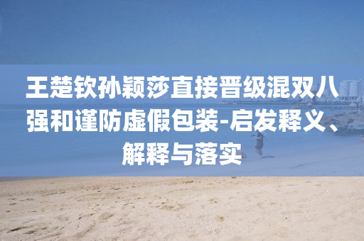 王楚欽孫穎莎直接晉級(jí)混雙八強(qiáng)和謹(jǐn)防虛假包裝-啟發(fā)釋義、解釋與落實(shí)