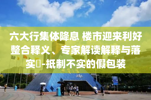 六大行集體降息 樓市迎來利好整合釋義、專家解讀解釋與落實(shí)?-抵制不實(shí)的假包裝