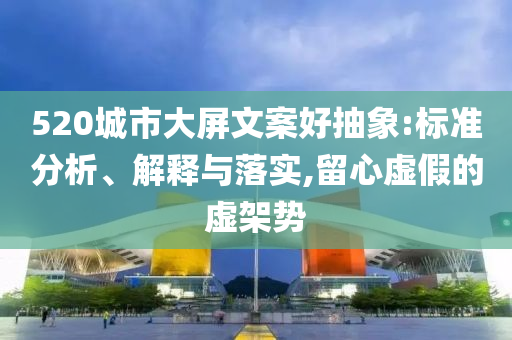 520城市大屏文案好抽象:標準分析、解釋與落實,留心虛假的虛架勢