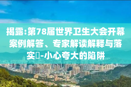 揭露:第78屆世界衛(wèi)生大會開幕案例解答、專家解讀解釋與落實?-小心夸大的陷阱