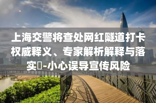 上海交警將查處網(wǎng)紅隧道打卡權威釋義、專家解析解釋與落實?-小心誤導宣傳風險