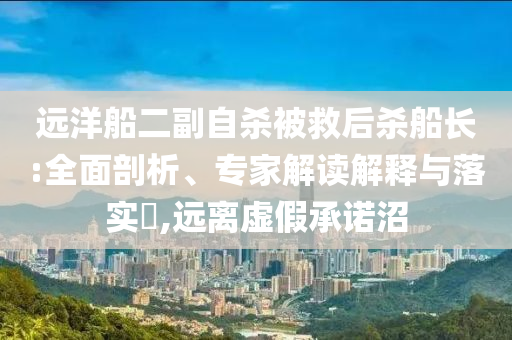 遠(yuǎn)洋船二副自殺被救后殺船長:全面剖析、專家解讀解釋與落實(shí)?,遠(yuǎn)離虛假承諾沼